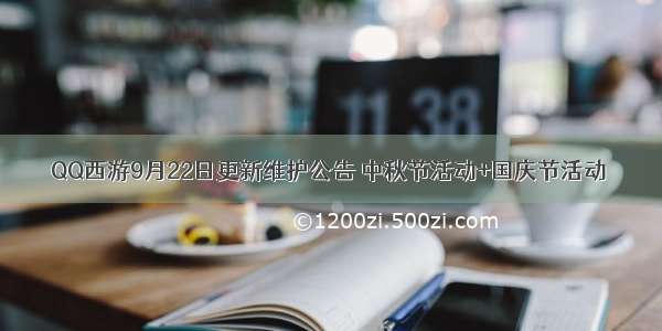 QQ西游9月22日更新维护公告 中秋节活动+国庆节活动
