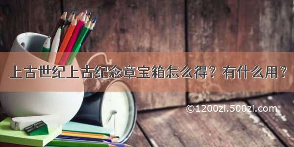 上古世纪上古纪念章宝箱怎么得？有什么用？