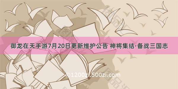 御龙在天手游7月20日更新维护公告 神将集结·备战三国志