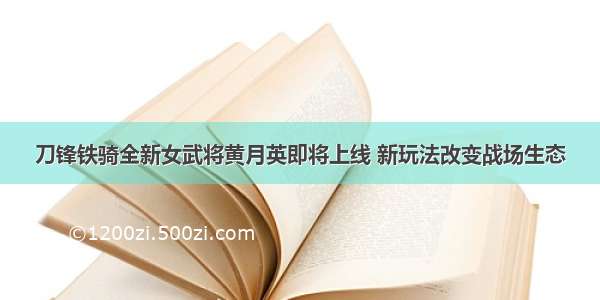 刀锋铁骑全新女武将黄月英即将上线 新玩法改变战场生态