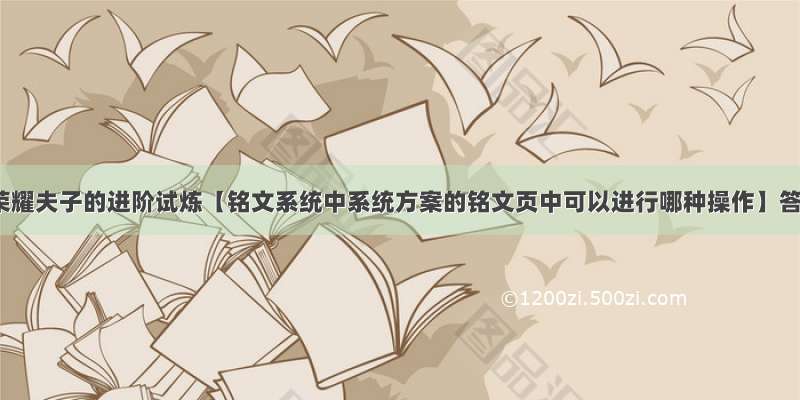 王者荣耀夫子的进阶试炼【铭文系统中系统方案的铭文页中可以进行哪种操作】答案