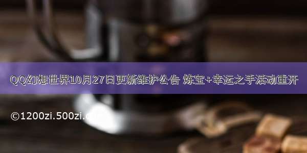 QQ幻想世界10月27日更新维护公告 炼宝+幸运之手活动重开