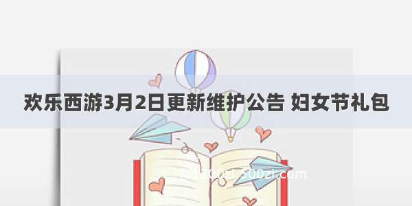 欢乐西游3月2日更新维护公告 妇女节礼包