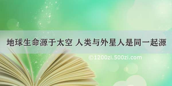 地球生命源于太空 人类与外星人是同一起源