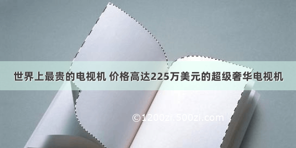 世界上最贵的电视机 价格高达225万美元的超级奢华电视机