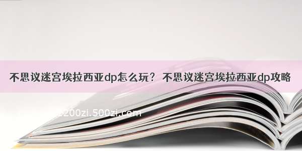 不思议迷宫埃拉西亚dp怎么玩？ 不思议迷宫埃拉西亚dp攻略