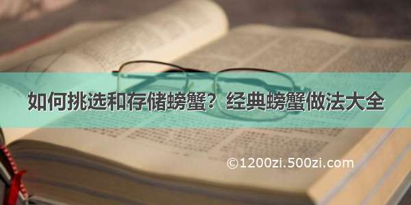 如何挑选和存储螃蟹？经典螃蟹做法大全