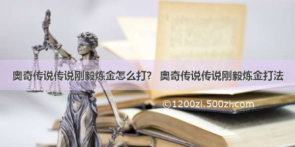 奥奇传说传说刚毅炼金怎么打？ 奥奇传说传说刚毅炼金打法