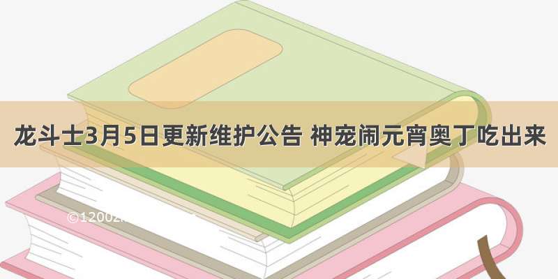 龙斗士3月5日更新维护公告 神宠闹元宵奥丁吃出来