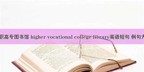 高职高专图书馆 higher vocational college library英语短句 例句大全