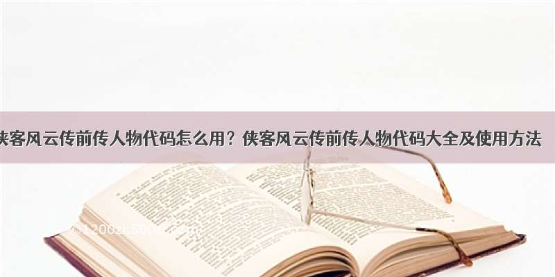 侠客风云传前传人物代码怎么用？侠客风云传前传人物代码大全及使用方法