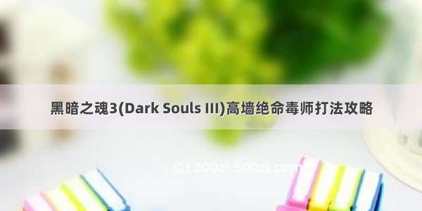 黑暗之魂3(Dark Souls III)高墙绝命毒师打法攻略