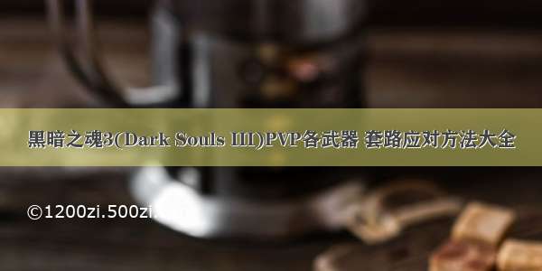 黑暗之魂3(Dark Souls III)PVP各武器 套路应对方法大全