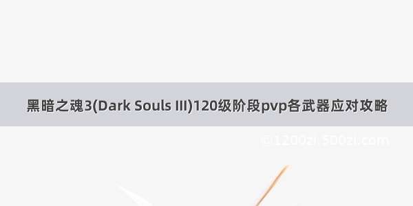 黑暗之魂3(Dark Souls III)120级阶段pvp各武器应对攻略