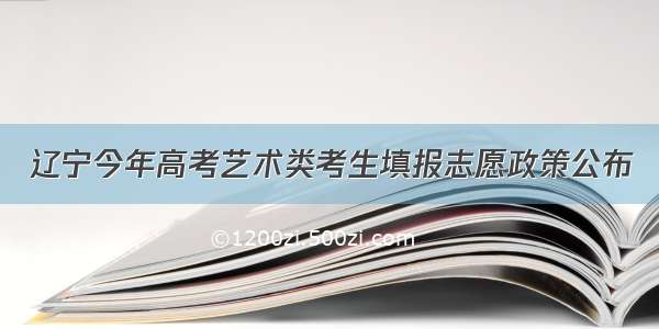 辽宁今年高考艺术类考生填报志愿政策公布