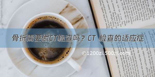 骨折需要做CT检查吗？CT 检查的适应症