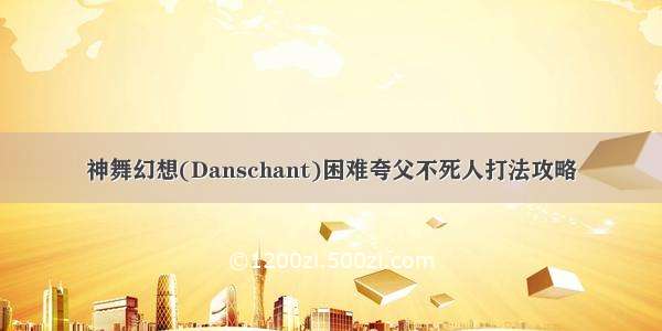 神舞幻想(Danschant)困难夸父不死人打法攻略