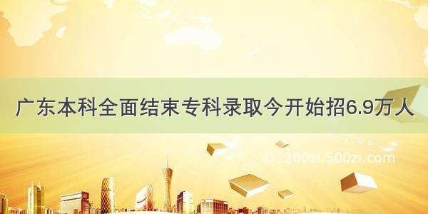 广东本科全面结束专科录取今开始招6.9万人