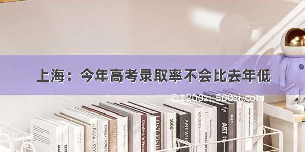 上海：今年高考录取率不会比去年低