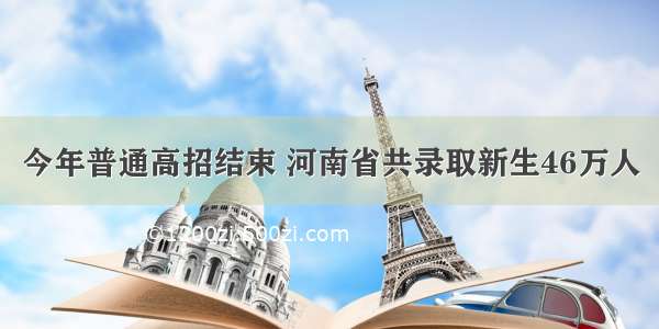 今年普通高招结束 河南省共录取新生46万人