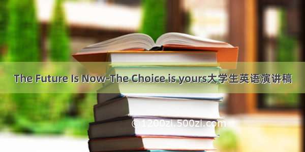 The Future Is Now-The Choice is yours大学生英语演讲稿