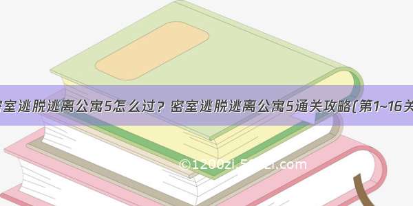 密室逃脱逃离公寓5怎么过？密室逃脱逃离公寓5通关攻略(第1~16关)