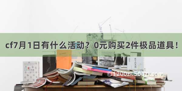 cf7月1日有什么活动？0元购买2件极品道具！