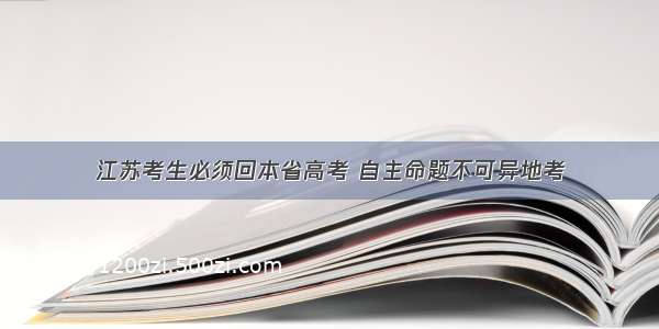 江苏考生必须回本省高考 自主命题不可异地考