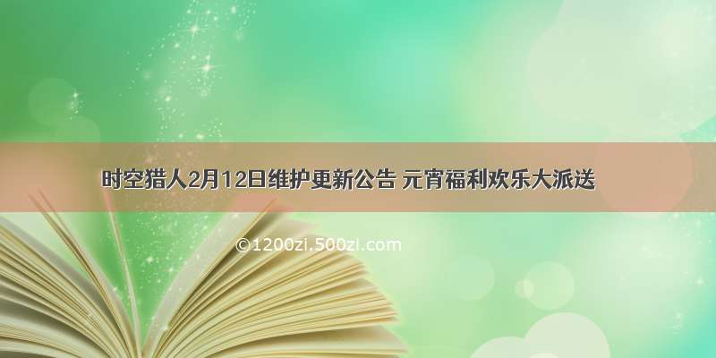 时空猎人2月12日维护更新公告 元宵福利欢乐大派送