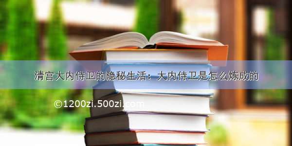 清宫大内侍卫的隐秘生活：大内侍卫是怎么炼成的