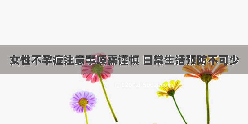 女性不孕症注意事项需谨慎 日常生活预防不可少