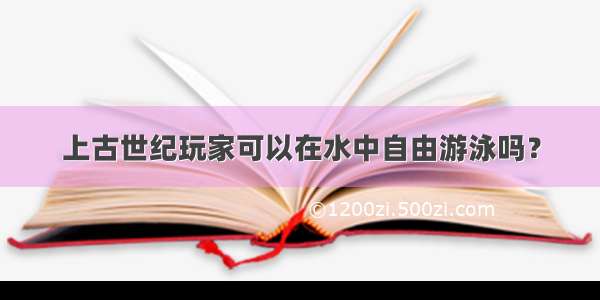 上古世纪玩家可以在水中自由游泳吗？