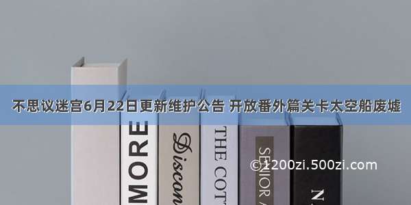 不思议迷宫6月22日更新维护公告 开放番外篇关卡太空船废墟