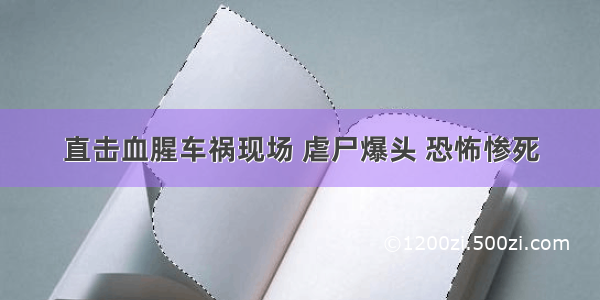 直击血腥车祸现场 虐尸爆头 恐怖惨死