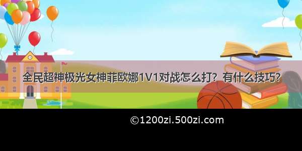 全民超神极光女神菲欧娜1V1对战怎么打？有什么技巧？