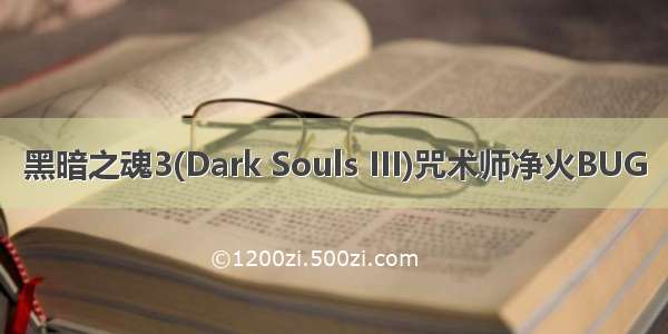 黑暗之魂3(Dark Souls III)咒术师净火BUG