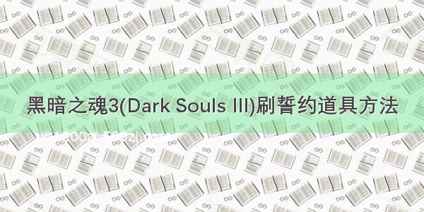 黑暗之魂3(Dark Souls III)刷誓约道具方法