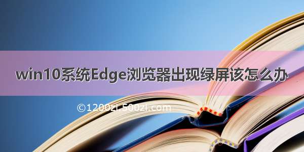 win10系统Edge浏览器出现绿屏该怎么办