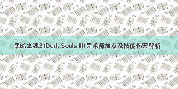 黑暗之魂3(Dark Souls III)咒术师加点及技能伤害解析