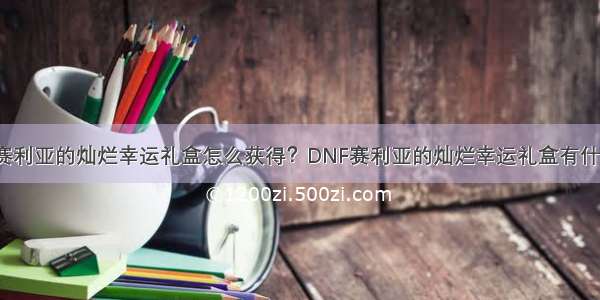 DNF赛利亚的灿烂幸运礼盒怎么获得？DNF赛利亚的灿烂幸运礼盒有什么用？