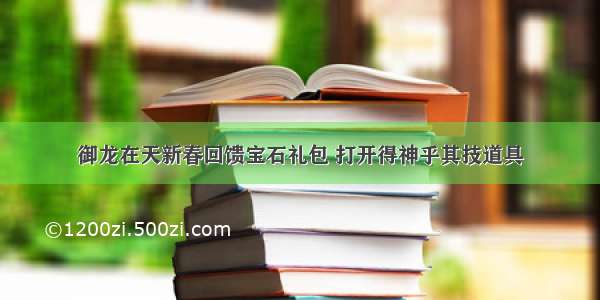 御龙在天新春回馈宝石礼包 打开得神乎其技道具