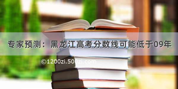 专家预测：黑龙江高考分数线可能低于09年