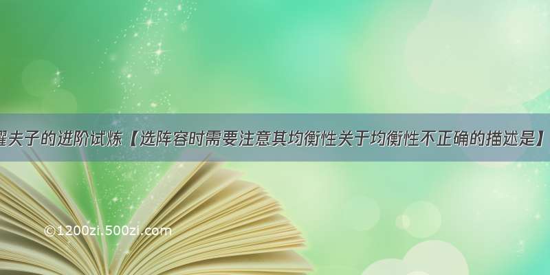 王者荣耀夫子的进阶试炼【选阵容时需要注意其均衡性关于均衡性不正确的描述是】答案