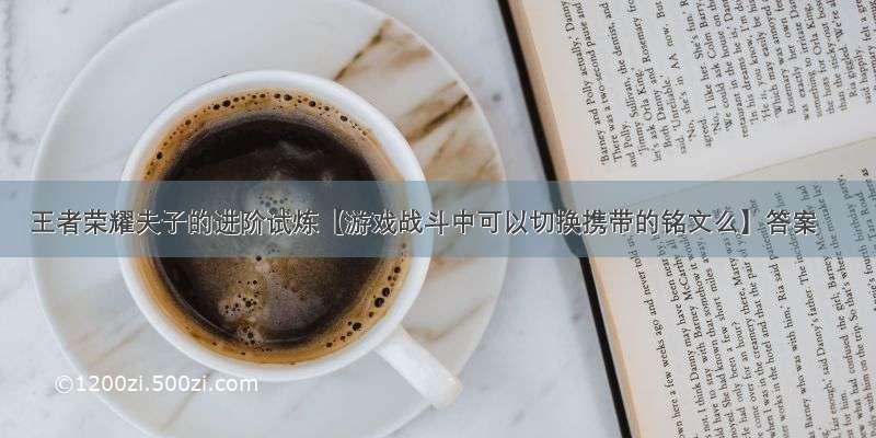 王者荣耀夫子的进阶试炼【游戏战斗中可以切换携带的铭文么】答案