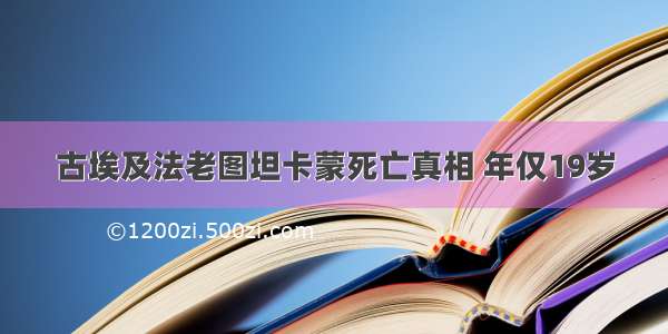 古埃及法老图坦卡蒙死亡真相 年仅19岁