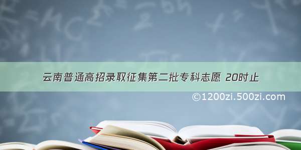 云南普通高招录取征集第二批专科志愿 20时止