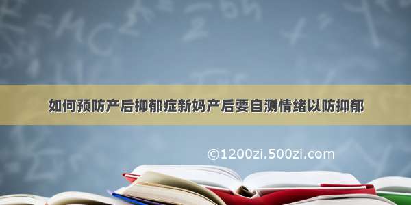 如何预防产后抑郁症新妈产后要自测情绪以防抑郁