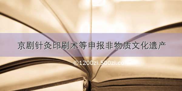 京剧针灸印刷术等申报非物质文化遗产