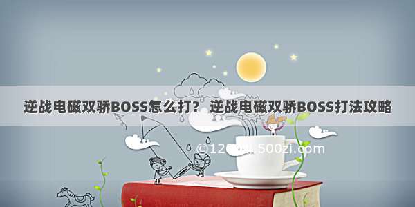 逆战电磁双骄BOSS怎么打？ 逆战电磁双骄BOSS打法攻略