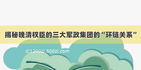 揭秘晚清权臣的三大军政集团的“环链关系”